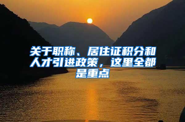 关于职称、居住证积分和人才引进政策，这里全都是重点→