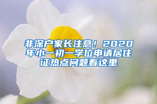 非深户家长注意！2020年小一初一学位申请居住证热点问题看这里