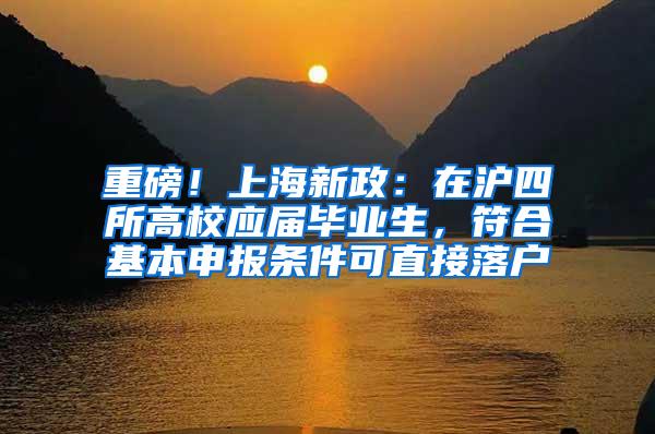 重磅！上海新政：在沪四所高校应届毕业生，符合基本申报条件可直接落户