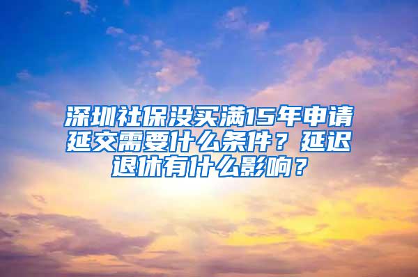 深圳社保没买满15年申请延交需要什么条件？延迟退休有什么影响？