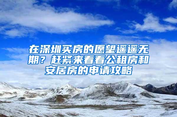 在深圳买房的愿望遥遥无期？赶紧来看看公租房和安居房的申请攻略