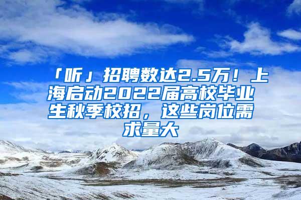 「听」招聘数达2.5万！上海启动2022届高校毕业生秋季校招，这些岗位需求量大