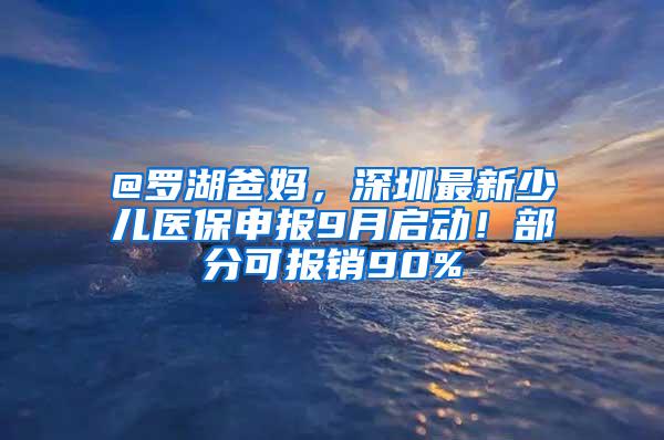 @罗湖爸妈，深圳最新少儿医保申报9月启动！部分可报销90%