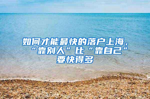 如何才能最快的落户上海，“靠别人”比“靠自己”要快得多