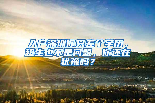 入户深圳你只差个学历，超生也不是问题，你还在犹豫吗？