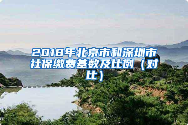 2018年北京市和深圳市社保缴费基数及比例（对比）