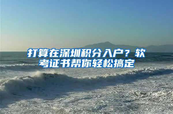 打算在深圳积分入户？软考证书帮你轻松搞定