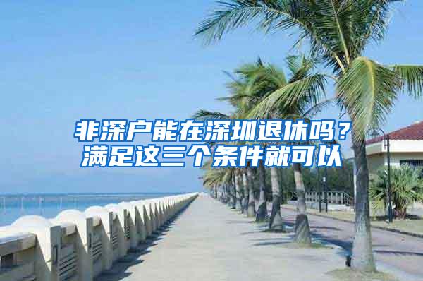 非深户能在深圳退休吗？满足这三个条件就可以