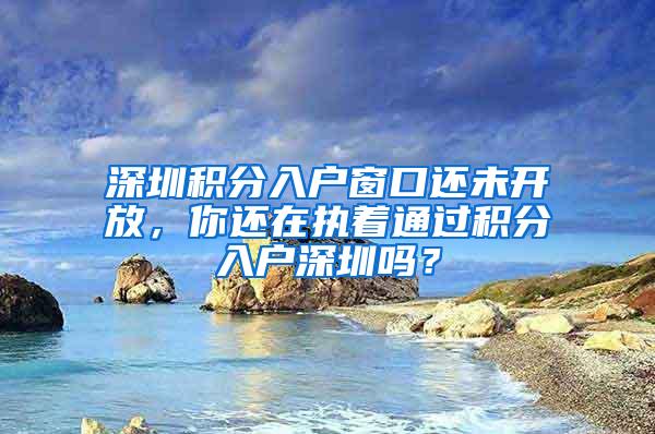 深圳积分入户窗口还未开放，你还在执着通过积分入户深圳吗？