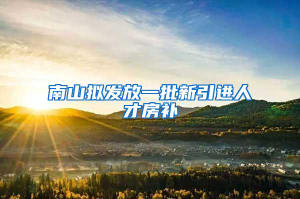 南山拟发放一批新引进人才房补