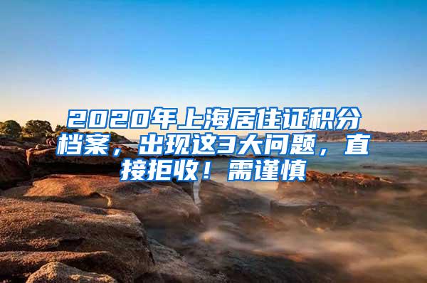 2020年上海居住证积分档案，出现这3大问题，直接拒收！需谨慎