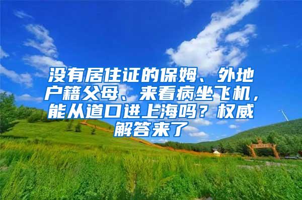 没有居住证的保姆、外地户籍父母、来看病坐飞机，能从道口进上海吗？权威解答来了