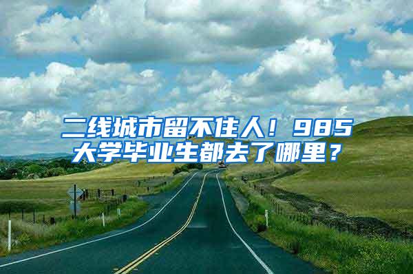 二线城市留不住人！985大学毕业生都去了哪里？