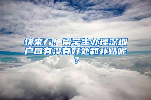 快来看！留学生办理深圳户口有没有好处和补贴呢？