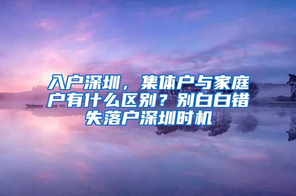 入户深圳，集体户与家庭户有什么区别？别白白错失落户深圳时机