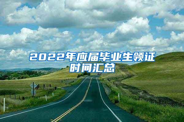 2022年应届毕业生领证时间汇总