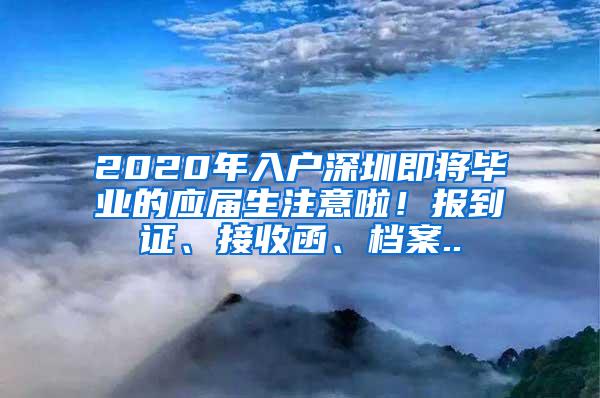 2020年入户深圳即将毕业的应届生注意啦！报到证、接收函、档案..