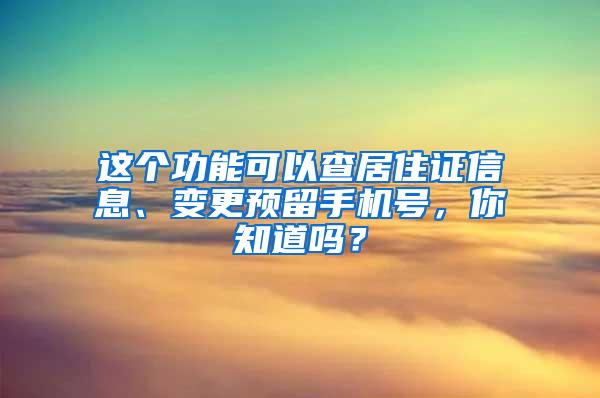 这个功能可以查居住证信息、变更预留手机号，你知道吗？