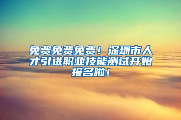 免费免费免费！深圳市人才引进职业技能测试开始报名啦！