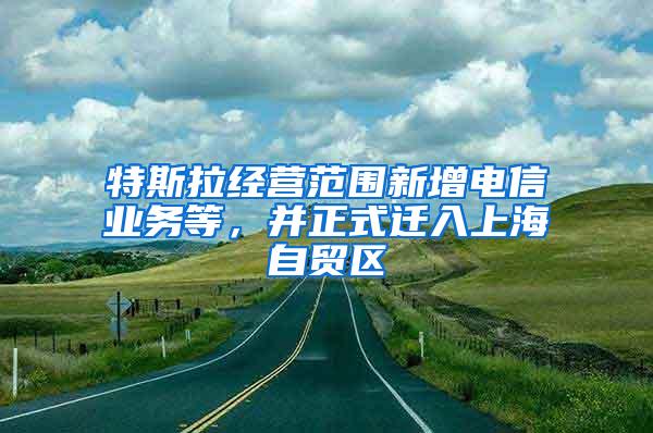 特斯拉经营范围新增电信业务等，并正式迁入上海自贸区