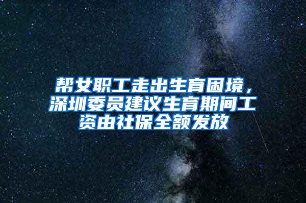 帮女职工走出生育困境，深圳委员建议生育期间工资由社保全额发放