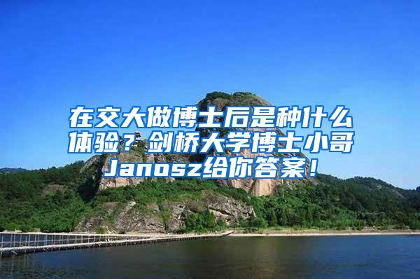 在交大做博士后是种什么体验？剑桥大学博士小哥Janosz给你答案！