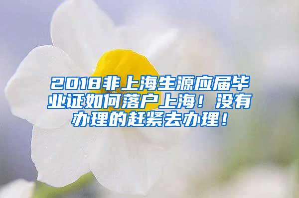 2018非上海生源应届毕业证如何落户上海！没有办理的赶紧去办理！