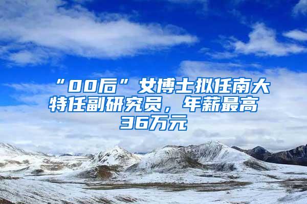 “00后”女博士拟任南大特任副研究员，年薪最高36万元