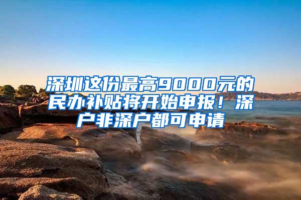 深圳这份最高9000元的民办补贴将开始申报！深户非深户都可申请