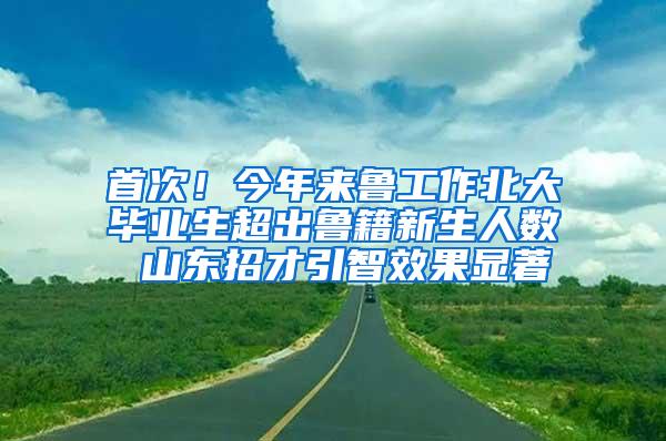 首次！今年来鲁工作北大毕业生超出鲁籍新生人数 山东招才引智效果显著