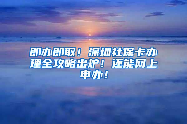 即办即取！深圳社保卡办理全攻略出炉！还能网上申办！