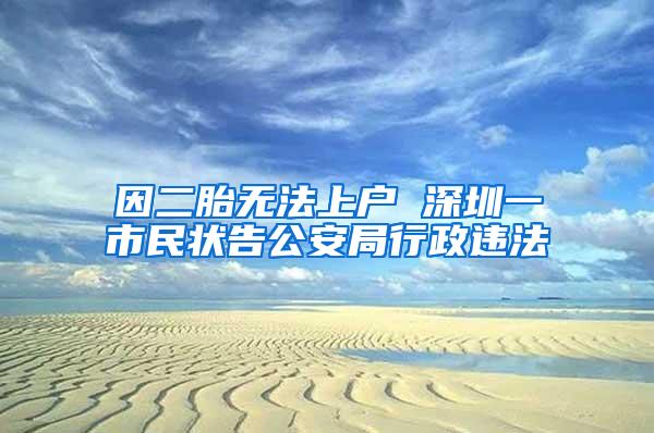 因二胎无法上户 深圳一市民状告公安局行政违法