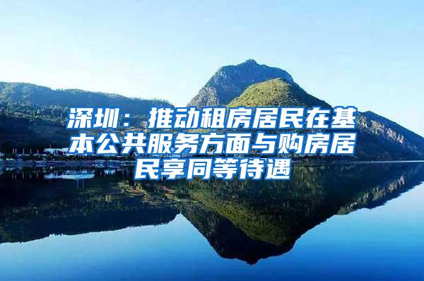 深圳：推动租房居民在基本公共服务方面与购房居民享同等待遇