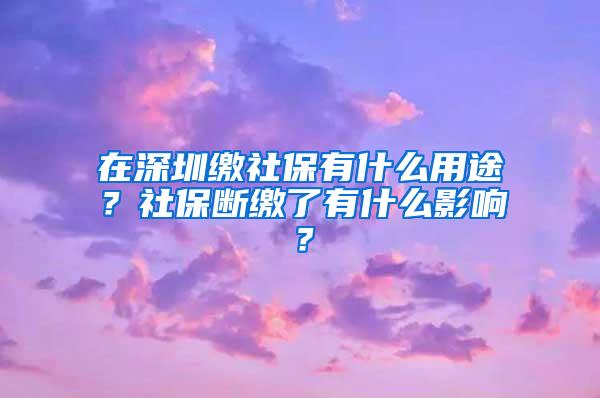 在深圳缴社保有什么用途？社保断缴了有什么影响？