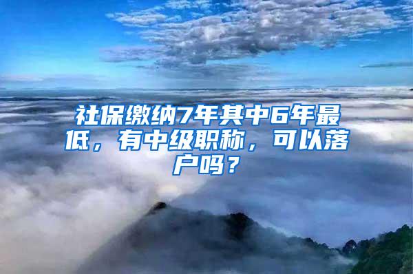 社保缴纳7年其中6年最低，有中级职称，可以落户吗？