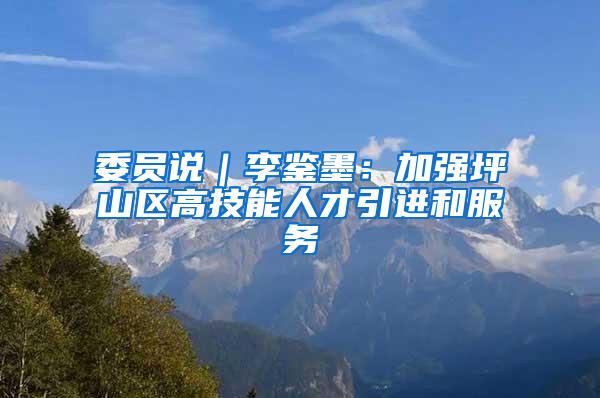 委员说｜李鉴墨：加强坪山区高技能人才引进和服务