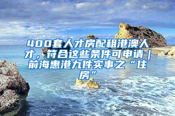 400套人才房配租港澳人才，符合这些条件可申请｜前海惠港九件实事之“住房”