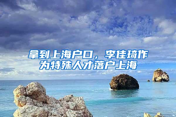 拿到上海户口，李佳琦作为特殊人才落户上海