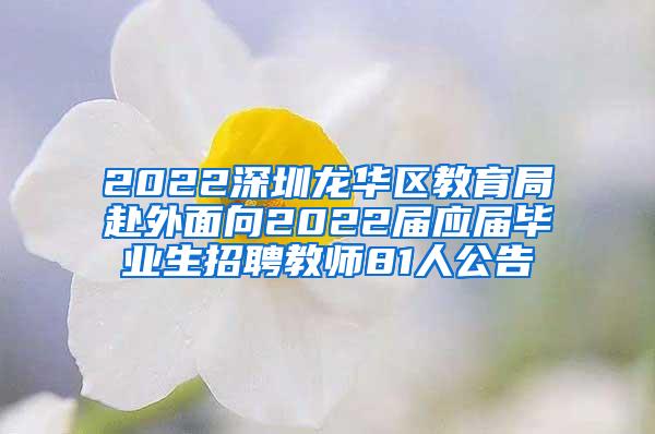 2022深圳龙华区教育局赴外面向2022届应届毕业生招聘教师81人公告