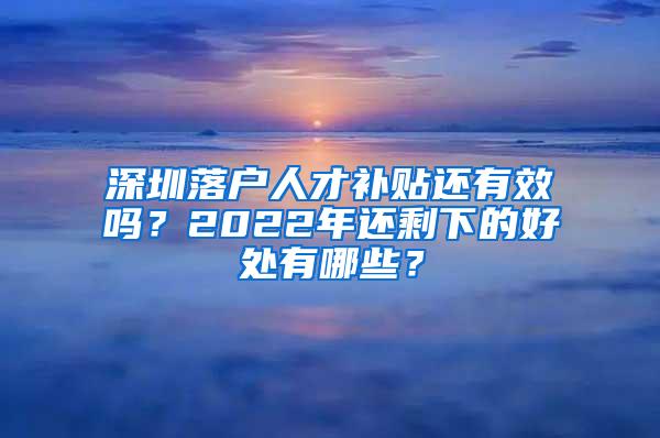 深圳落户人才补贴还有效吗？2022年还剩下的好处有哪些？