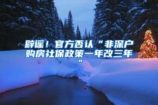 辟谣！官方否认“非深户购房社保政策一年改三年”