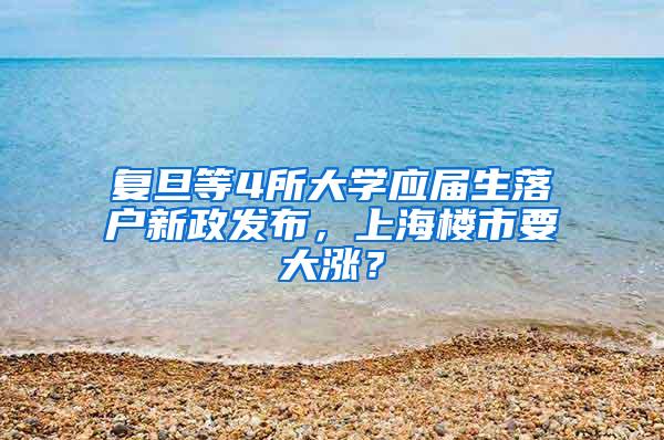 复旦等4所大学应届生落户新政发布，上海楼市要大涨？