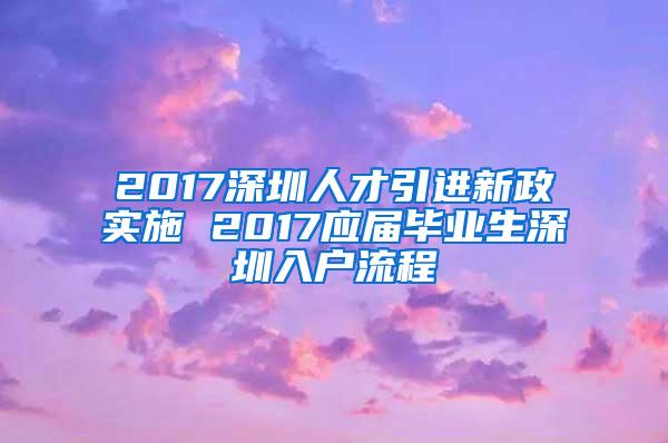 2017深圳人才引进新政实施 2017应届毕业生深圳入户流程