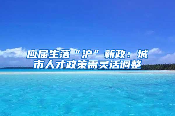 应届生落“沪”新政：城市人才政策需灵活调整