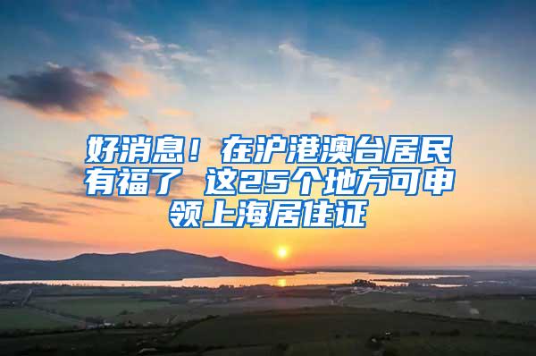 好消息！在沪港澳台居民有福了 这25个地方可申领上海居住证