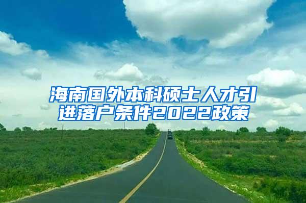 海南国外本科硕士人才引进落户条件2022政策