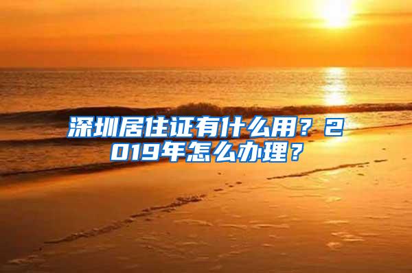 深圳居住证有什么用？2019年怎么办理？