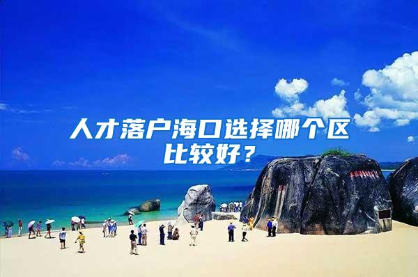 人才落户海口选择哪个区比较好？