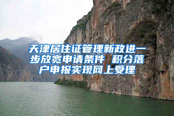 天津居住证管理新政进一步放宽申请条件 积分落户申报实现网上受理