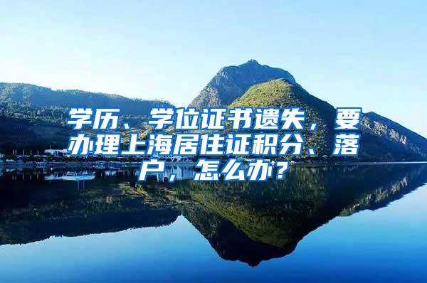 学历、学位证书遗失，要办理上海居住证积分、落户，怎么办？